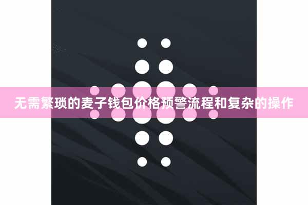 无需繁琐的麦子钱包价格预警流程和复杂的操作