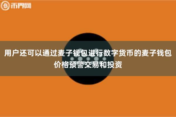 用户还可以通过麦子钱包进行数字货币的麦子钱包价格预警交易和投资