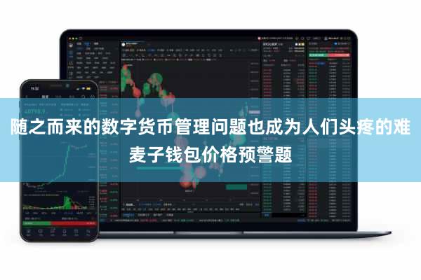 随之而来的数字货币管理问题也成为人们头疼的难麦子钱包价格预警题