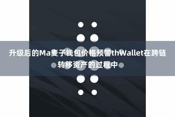升级后的Ma麦子钱包价格预警thWallet在跨链转移资产的过程中