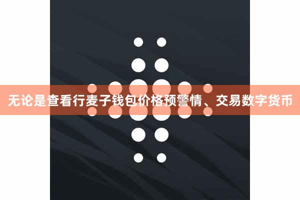 无论是查看行麦子钱包价格预警情、交易数字货币