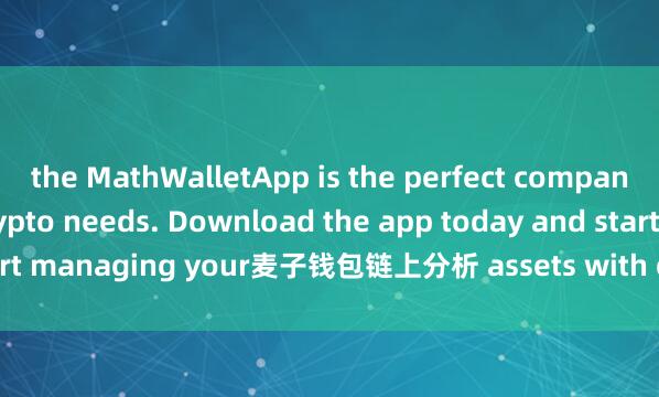 the MathWalletApp is the perfect companion for all your crypto needs. Download the app today and start managing your麦子钱包链上分析 assets with ease and convenience.